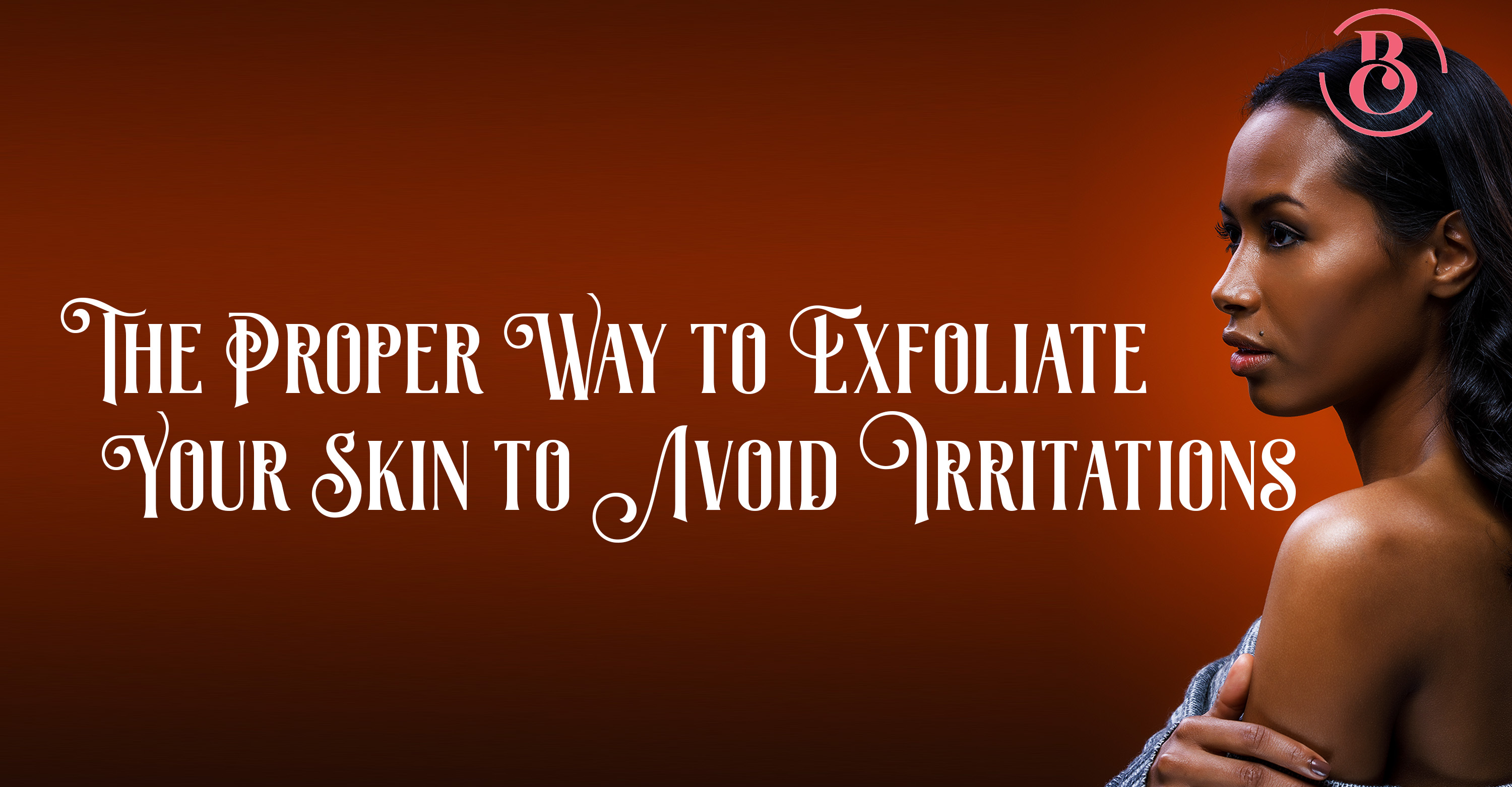 The Proper Way to Exfoliate Your Skin to Avoid Irritations